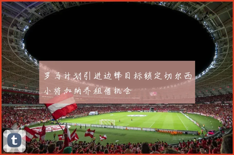 罗马计划引进边锋目标锁定切尔西小将加纳乔租借机会