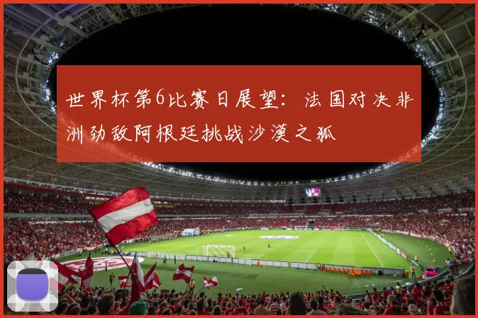 世界杯第6比赛日展望：法国对决非洲劲敌阿根廷挑战沙漠之狐