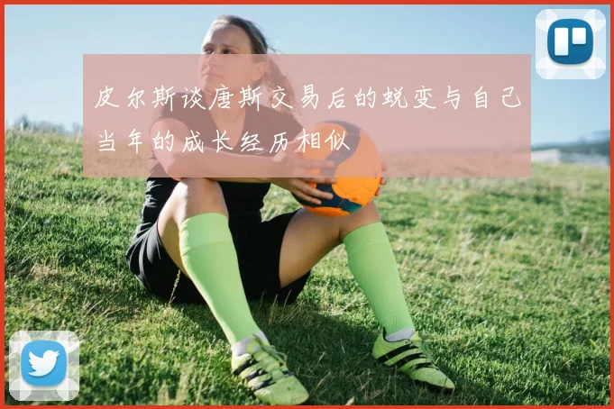 皮尔斯谈唐斯交易后的蜕变与自己当年的成长经历相似