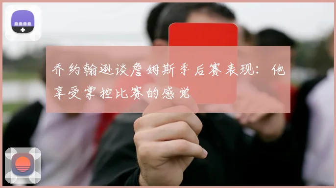 乔约翰逊谈詹姆斯季后赛表现：他享受掌控比赛的感觉