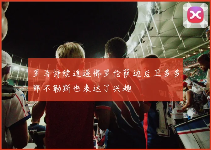 罗马持续追逐佛罗伦萨边后卫多多那不勒斯也表达了兴趣