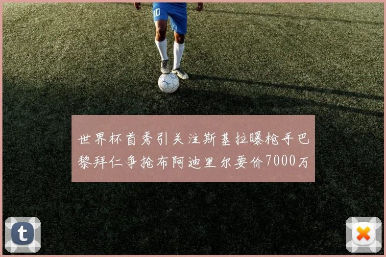 世界杯首秀引关注斯基拉曝枪手巴黎拜仁争抢布阿迪里尔要价7000万欧元