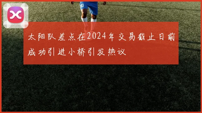 太阳队差点在2024年交易截止日前成功引进小桥引发热议