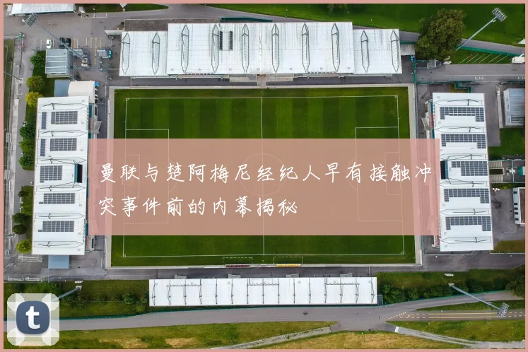 曼联与楚阿梅尼经纪人早有接触冲突事件前的内幕揭秘