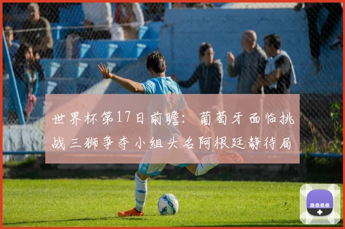 世界杯第17日前瞻：葡萄牙面临挑战三狮争夺小组头名阿根廷静待局势变化