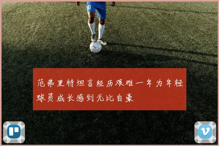 范弗里特坦言经历艰难一年为年轻球员成长感到无比自豪