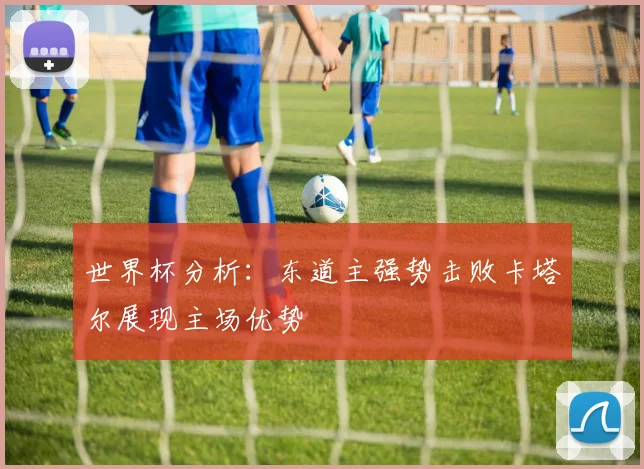 世界杯分析：东道主强势击败卡塔尔展现主场优势