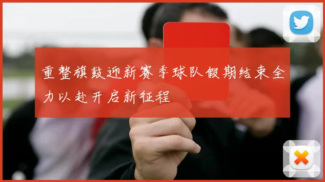 重整旗鼓迎新赛季球队假期结束全力以赴开启新征程