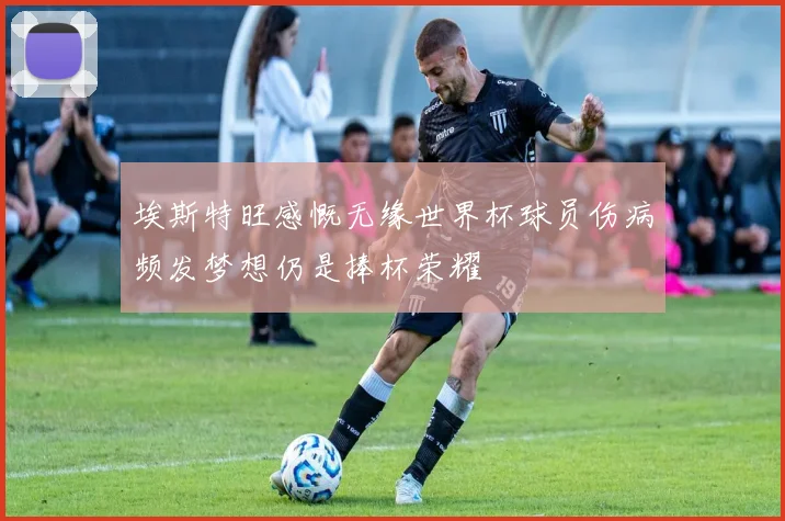 埃斯特旺感慨无缘世界杯球员伤病频发梦想仍是捧杯荣耀