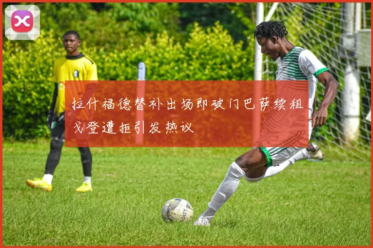 拉什福德替补出场即破门巴萨续租戈登遭拒引发热议