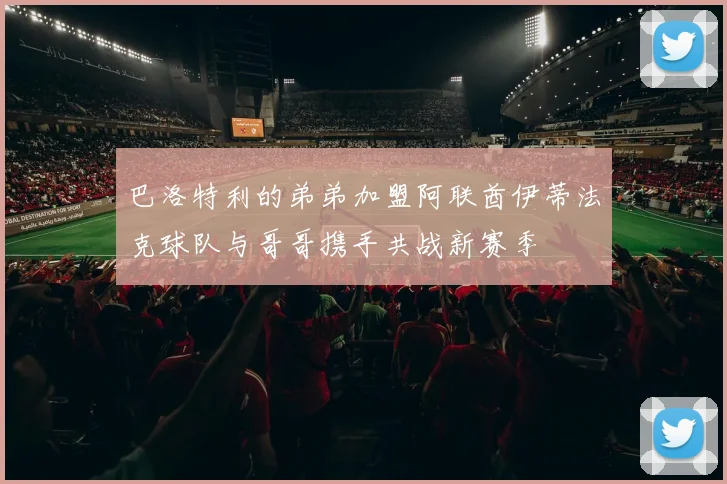 巴洛特利的弟弟加盟阿联酋伊蒂法克球队与哥哥携手共战新赛季
