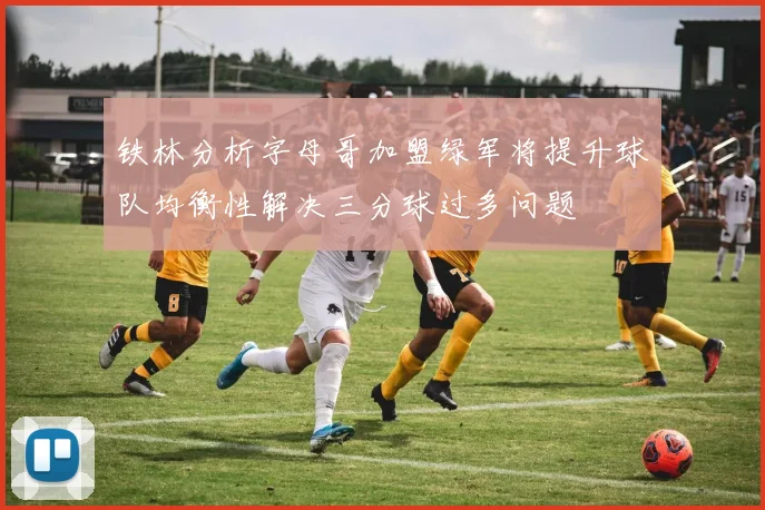 铁林分析字母哥加盟绿军将提升球队均衡性解决三分球过多问题
