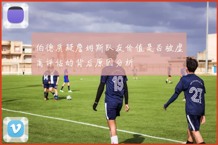 伯德质疑詹姆斯队友价值是否被虚高评估的背后原因分析