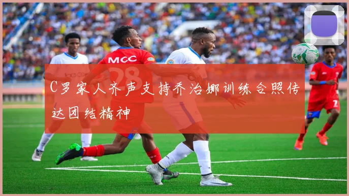 C罗家人齐声支持乔治娜训练合照传达团结精神
