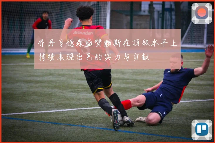 乔丹亨德森盛赞赖斯在顶级水平上持续表现出色的实力与贡献