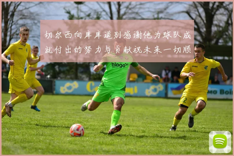 切尔西向库库道别感谢他为球队成就付出的努力与贡献祝未来一切顺利