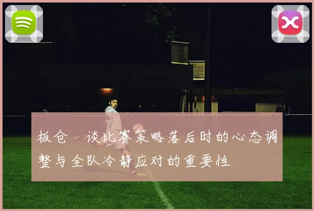 板仓滉谈比赛策略落后时的心态调整与全队冷静应对的重要性