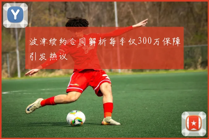 波津续约合同解析每季仅300万保障引发热议