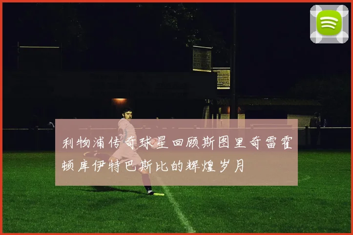 利物浦传奇球星回顾斯图里奇雷霍顿库伊特巴斯比的辉煌岁月